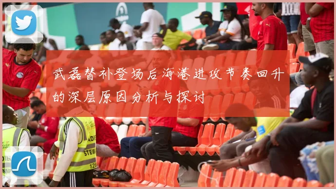 武磊替补登场后海港进攻节奏回升的深层原因分析与探讨