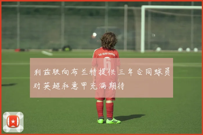 利兹联向布兰特提供三年合同球员对英超和意甲充满期待