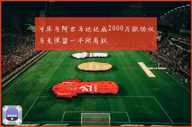 河床与阿尔马达达成2000万欧协议马竞保留一半所有权