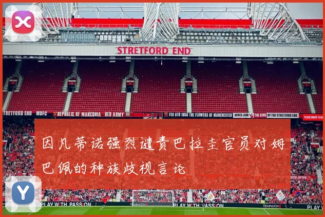 因凡蒂诺强烈谴责巴拉圭官员对姆巴佩的种族歧视言论