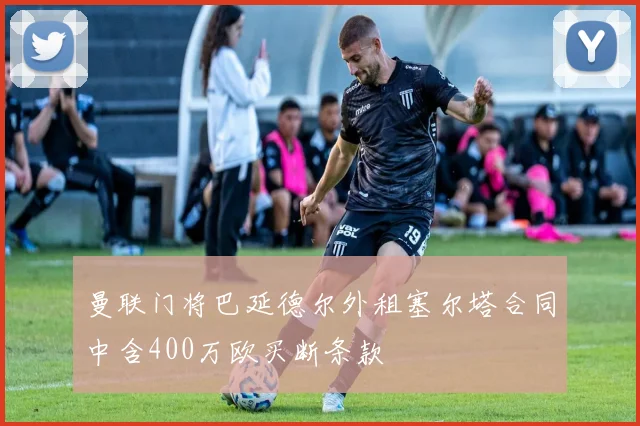 曼联门将巴延德尔外租塞尔塔合同中含400万欧买断条款