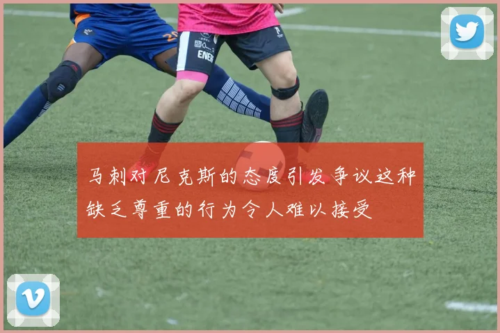 马刺对尼克斯的态度引发争议这种缺乏尊重的行为令人难以接受