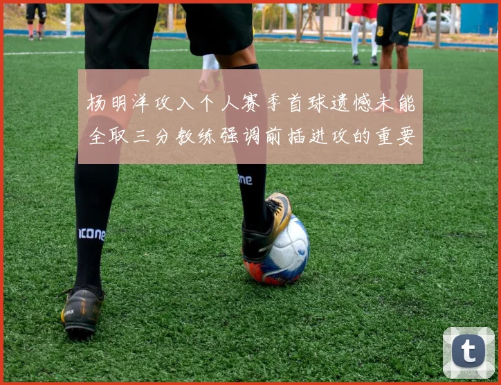 杨明洋攻入个人赛季首球遗憾未能全取三分教练强调前插进攻的重要性