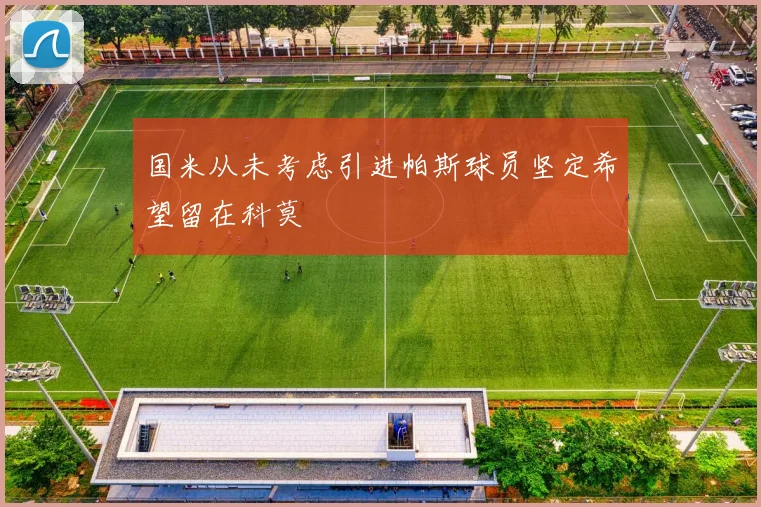 国米从未考虑引进帕斯球员坚定希望留在科莫