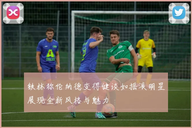 铁林称伦纳德变得健谈如摇滚明星展现全新风格与魅力