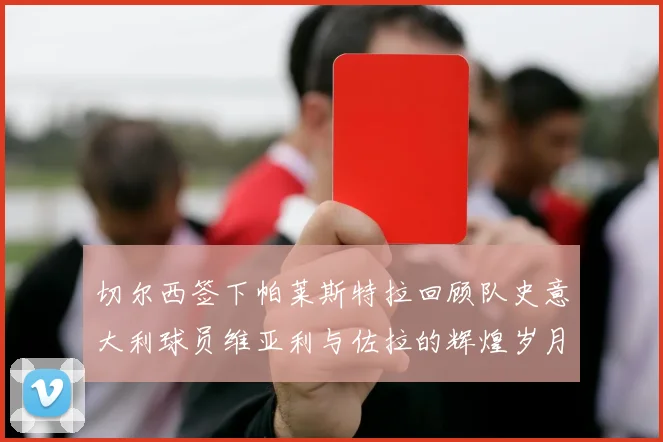 切尔西签下帕莱斯特拉回顾队史意大利球员维亚利与佐拉的辉煌岁月