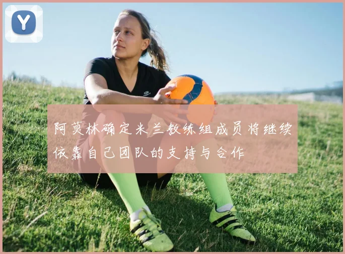 阿莫林确定米兰教练组成员将继续依靠自己团队的支持与合作
