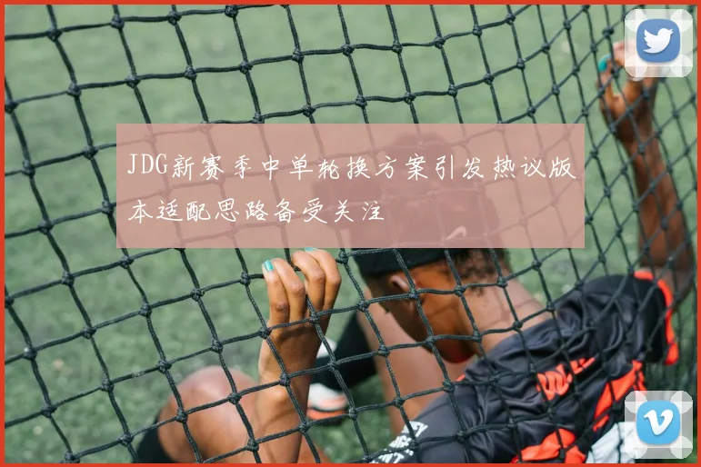 JDG新赛季中单轮换方案引发热议版本适配思路备受关注