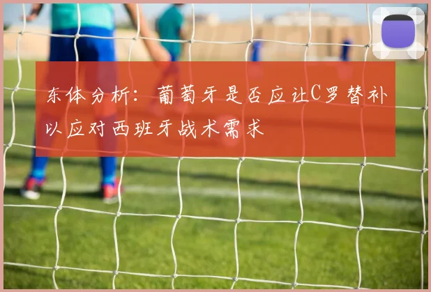 东体分析：葡萄牙是否应让C罗替补以应对西班牙战术需求