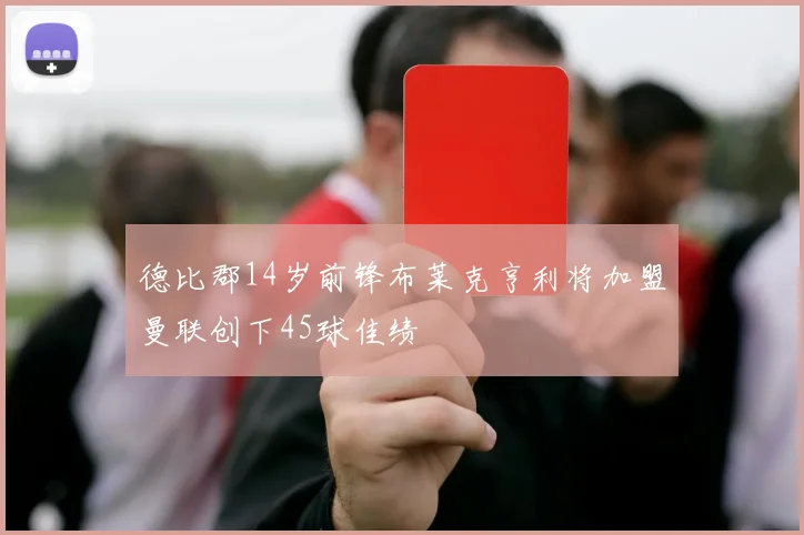 德比郡14岁前锋布莱克亨利将加盟曼联创下45球佳绩