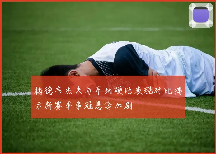 梅德韦杰夫与辛纳硬地表现对比揭示新赛季争冠悬念加剧
