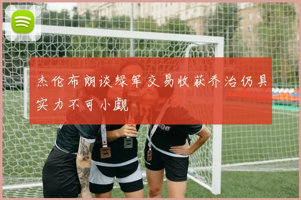杰伦布朗谈绿军交易收获乔治仍具实力不可小觑