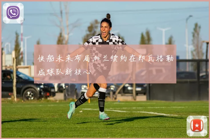 快船未来布局加兰续约在即瓦格勒成球队新核心