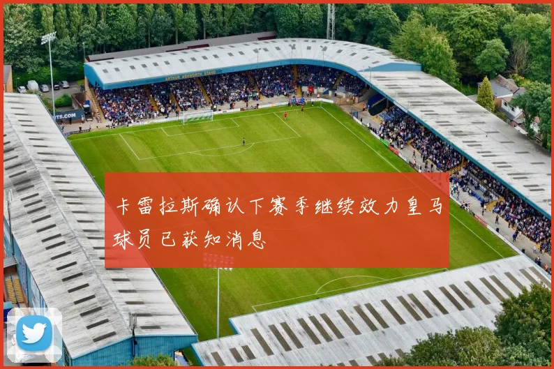 卡雷拉斯确认下赛季继续效力皇马球员已获知消息