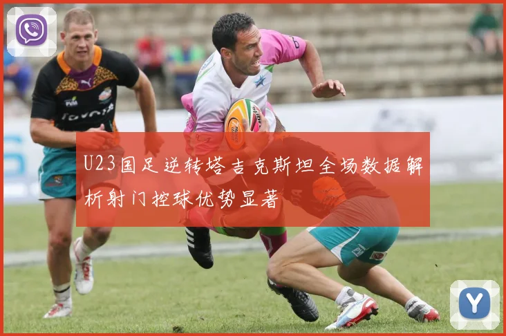 U23国足逆转塔吉克斯坦全场数据解析射门控球优势显著
