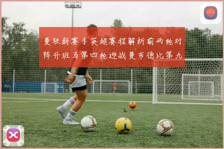 曼联新赛季英超赛程解析前两轮对阵升班马第四轮迎战曼市德比第九轮挑战蓝军