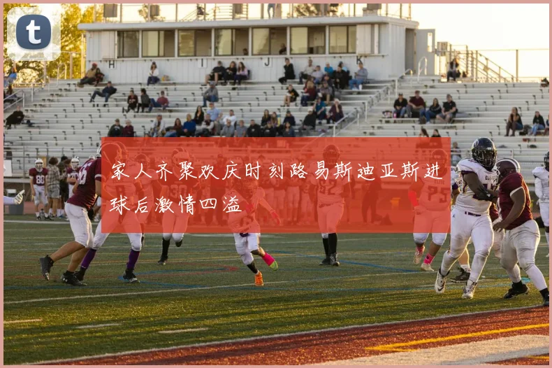 家人齐聚欢庆时刻路易斯迪亚斯进球后激情四溢