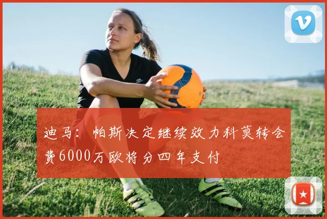 迪马：帕斯决定继续效力科莫转会费6000万欧将分四年支付